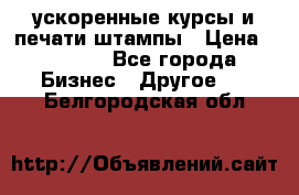 ускоренные курсы и печати,штампы › Цена ­ 3 000 - Все города Бизнес » Другое   . Белгородская обл.